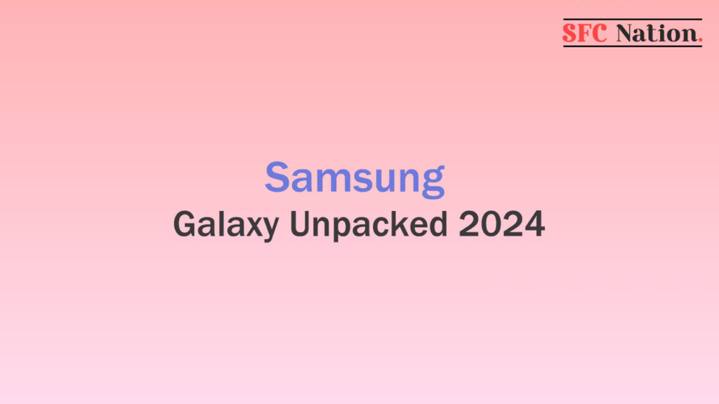 Samsung Galaxy Unpacked Event 2024 Everything we know so far SFC Nation